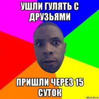 ушли гулять с друзьями пришли через 15 суток