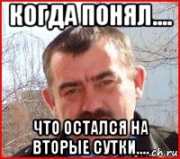 когда понял.... что остался на вторые сутки....