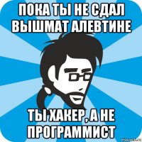 пока ты не сдал вышмат алевтине ты хакер, а не программист