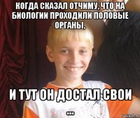 когда сказал отчиму, что на биологии проходили половые органы, и тут он достал свои ...