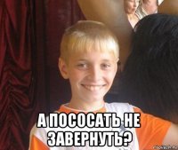  а пососать не завернуть?