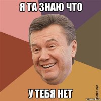 я та знаю что у тебя нет