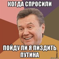 когда спросили пойду ли я пиздить путина