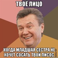 твоё лицо когда младшая сестра не хочет сосать твой писос