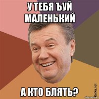 у тебя ъуй маленький а кто блять?