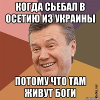 когда сьебал в осетию из украины потому что там живут боги