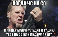 когда чс на со и лидер браун флудит в рацию "все на со или лидеру пред"