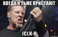 когда к тьме пристают (с) к-9