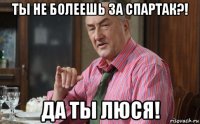 ты не болеешь за спартак?! да ты люся!