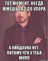 тот момент, когда жмешь газ до упора а кикдауна нет, потому что у тебя мкпп