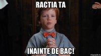 ractia ta inainte de bac!