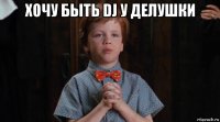 хочу быть dj у делушки 