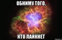 обниму того, кто лайкнет