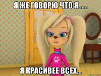 я же говорю что я ..... я красивее всех...