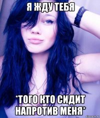 я жду тебя *того кто сидит напротив меня*