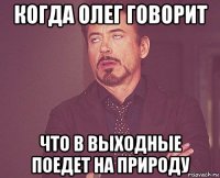 когда олег говорит что в выходные поедет на природу