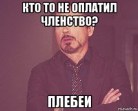 кто то не оплатил членство? плебеи