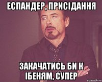 еспандер, присідання закачатись би к ібеням, супер