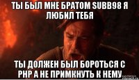 ты был мне братом subb98 я любил тебя ты должен был бороться с php а не примкнуть к нему