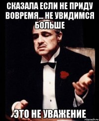 сказала если не приду вовремя... не увидимся больше это не уважение