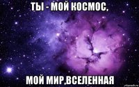 ты - мой космос, мой мир,вселенная