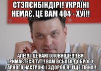 стэпєнбiндiрi! українi немає, це вам 404 - хуї!! але!!! і це найголовніше!!!! ви тримаєтеся тут!! вам всього доброго, гарного настрою і здоров'я! і ще ґівна!!