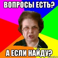 вопросы есть? а если найду?