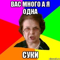 вас много а я одна суки