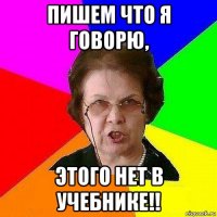 пишем что я говорю, этого нет в учебнике!!