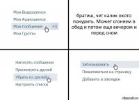 братиш, чет калик охото покурить. Может сгоняем в обед и потом еще вечером и перед сном