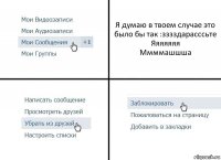 Я думаю в твоем случае это было бы так :зззздарасссьте
Яяяяяяя
Ммммашшша