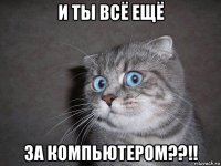 и ты всё ещё за компьютером??!!