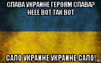 слава украине героям слава? неее вот так вот сало украине украине сало!