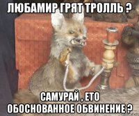 любамир грят тролль ? самурай , ето обоснованное обвинение ?