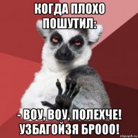 когда плохо пошутил: - воу, воу, полехче! узбагойзя брооо!