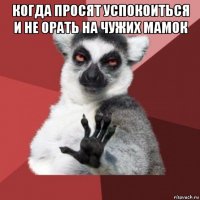 когда просят успокоиться и не орать на чужих мамок 