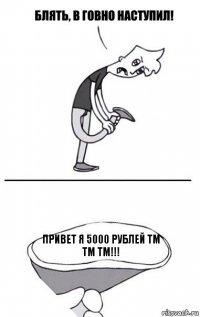 привет я 5000 рублей тм тм тм!!!