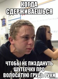 когда сдерживаешься чтобы не пиздануть шутеечку про волосатую грудь руки