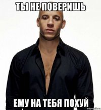 ты не поверишь ему на тебя похуй