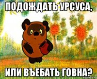 подождать урсуса, или въебать говна?