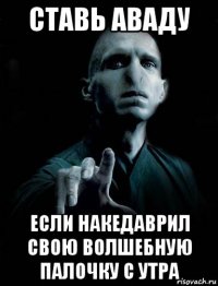 ставь аваду если накедаврил свою волшебную палочку с утра