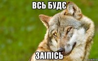 всь будє заіпісь