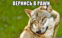 вернись в pawn 