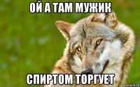 ой а там мужик спиртом торгует