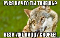 руся ну что ты тянешь? вези уже пиццу скорее!