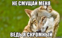 не смущай меня ведь я скромный