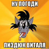 ну погоди пиздюк виталя