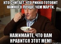 кто считает, что рикко готовит намного лучше, чем марти, нажимайте, что вам нравится этот мем!