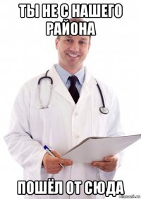 ты не с нашего района пошёл от сюда