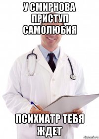 у смирнова приступ самолюбия психиатр тебя ждет
